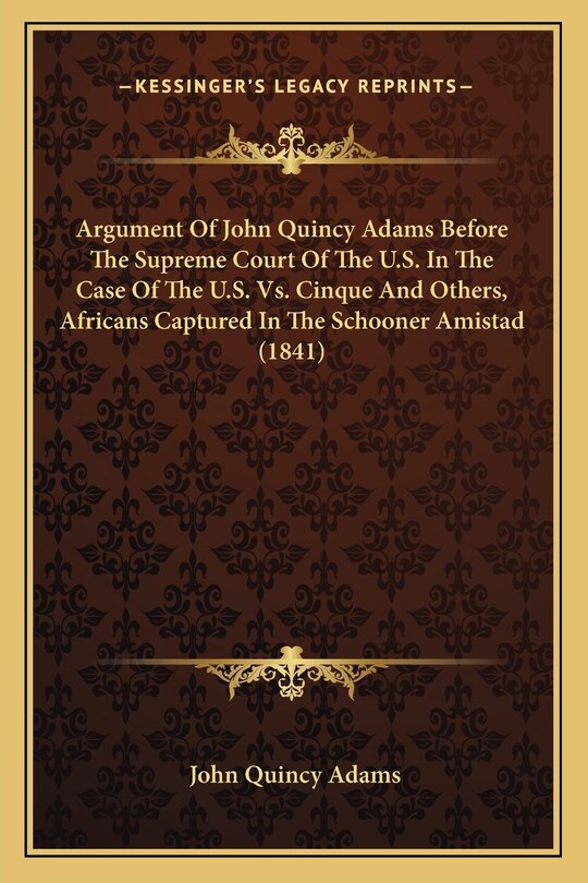 Front cover_Argument Of John Quincy Adams Before The Supreme Court Of The U.S. In The Case Of The U.S. Vs. Cinque And Others, Africans Captured In The Schooner Amistad (1841)