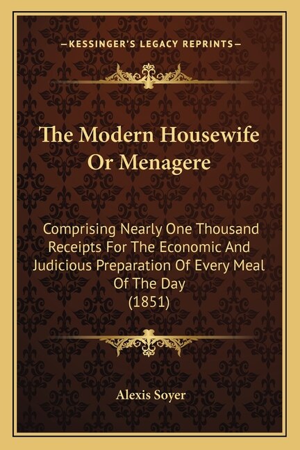 The Modern Housewife Or Menagere: Comprising Nearly One Thousand Receipts For The Economic And Judicious Preparation Of Every Meal Of The Day (1851)