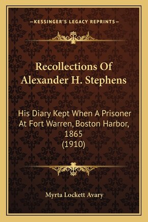 Recollections Of Alexander H. Stephens: His Diary Kept When A Prisoner At Fort Warren, Boston Harbor, 1865 (1910)