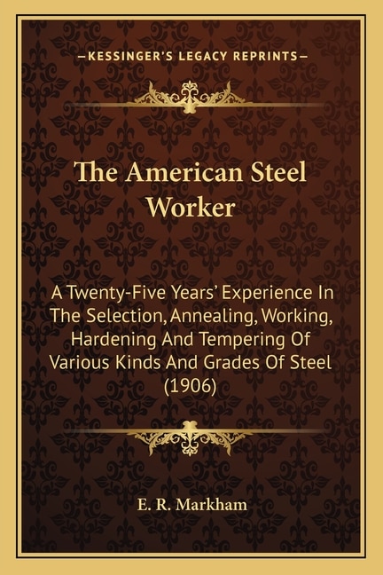 The American Steel Worker: A Twenty-Five Years' Experience In The Selection, Annealing, Working, Hardening And Tempering Of Various Kinds And Grades Of Steel (1906)