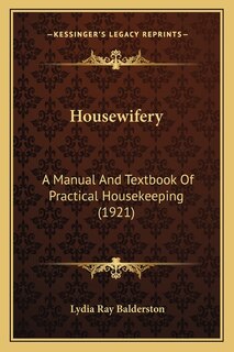 Housewifery: A Manual and Textbook of Practical Housekeeping (1921) a Manual and Textbook of Practical Housekeeping (1921)