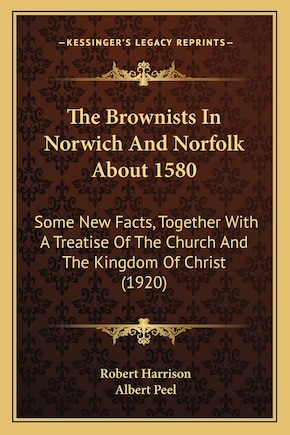 The Brownists In Norwich And Norfolk About 1580: Some New Facts, Together With A Treatise Of The Church And The Kingdom Of Christ (1920)