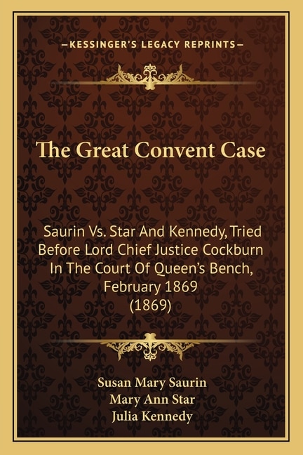 The Great Convent Case: Saurin Vs. Star And Kennedy, Tried Before Lord Chief Justice Cockburn In The Court Of Queen's Bench, February 1869 (1869)