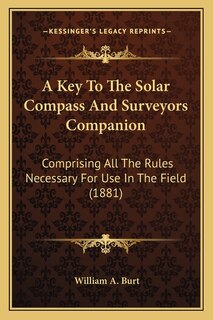 A Key To The Solar Compass And Surveyors Companion: Comprising All The Rules Necessary For Use In The Field (1881)