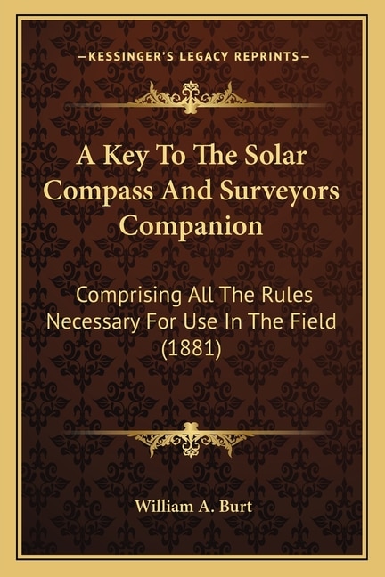 A Key To The Solar Compass And Surveyors Companion: Comprising All The Rules Necessary For Use In The Field (1881)