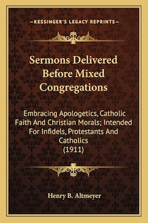 Sermons Delivered Before Mixed Congregations: Embracing Apologetics, Catholic Faith And Christian Morals; Intended For Infidels, Protestants And Catholics (1911)