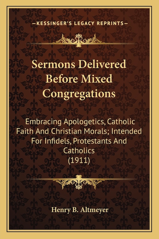 Sermons Delivered Before Mixed Congregations: Embracing Apologetics, Catholic Faith And Christian Morals; Intended For Infidels, Protestants And Catholics (1911)