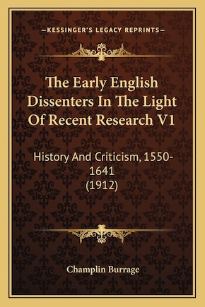 The Early English Dissenters In The Light Of Recent Research V1: History And Criticism, 1550-1641 (1912)