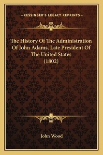 The History Of The Administration Of John Adams, Late President Of The United States (1802)