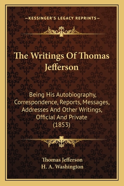 The Writings Of Thomas Jefferson: Being His Autobiography, Correspondence, Reports, Messages, Addresses And Other Writings, Official And Private (1853)