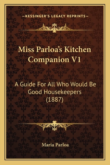 Miss Parloa's Kitchen Companion V1: A Guide for All Who Would Be Good Housekeepers (1887)