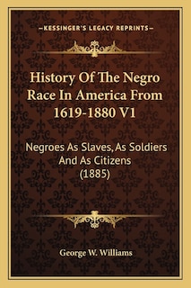 History Of The Negro Race In America From 1619-1880 V1: Negroes As Slaves, As Soldiers And As Citizens (1885)
