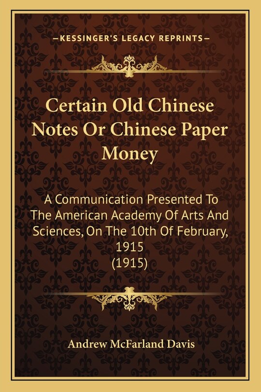 Certain Old Chinese Notes or Chinese Paper Money: A Communication Presented to the American Academy of Arts and Sciences, on the 10th of February, 1915 (1915)