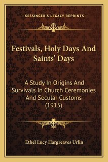 Festivals, Holy Days And Saints' Days: A Study In Origins And Survivals In Church Ceremonies And Secular Customs (1915)