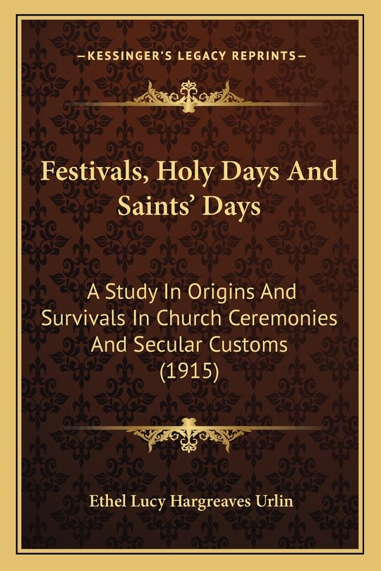 Festivals, Holy Days And Saints' Days: A Study In Origins And Survivals In Church Ceremonies And Secular Customs (1915)