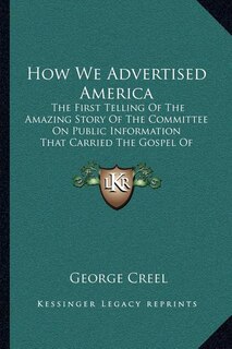 How We Advertised America: The First Telling Of The Amazing Story Of The Committee On Public Information That Carried The Gospel Of Americanism To Every Corner Of The Globe (1920)