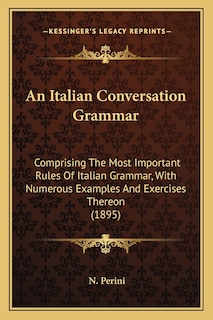 An Italian Conversation Grammar: Comprising The Most Important Rules Of Italian Grammar, With Numerous Examples And Exercises Thereon (1895)