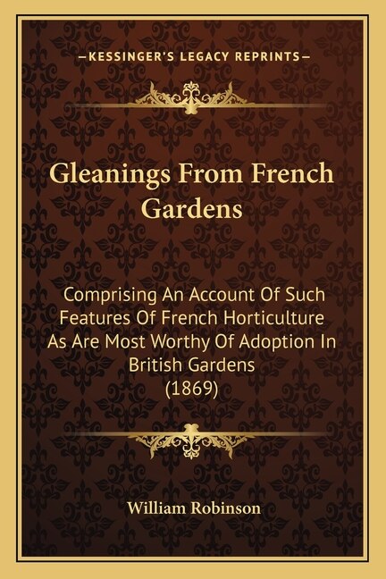 Gleanings From French Gardens: Comprising An Account Of Such Features Of French Horticulture As Are Most Worthy Of Adoption In British Gardens (1869)