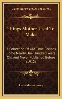 Things Mother Used to Make: A Collection of Old Time Recipes, Some Nearly One Hundred Years Old and Never Published Before (1912)