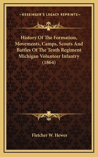 History Of The Formation, Movements, Camps, Scouts And Battles Of The Tenth Regiment Michigan Volunteer Infantry (1864)