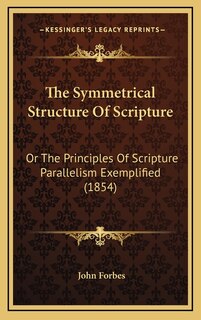 The Symmetrical Structure Of Scripture: Or The Principles Of Scripture Parallelism Exemplified (1854)