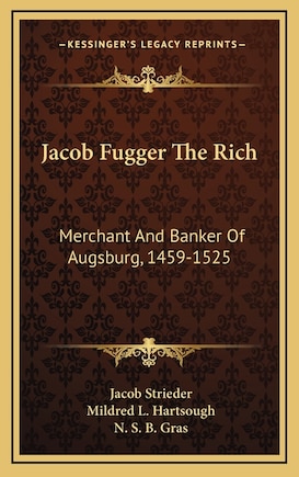 Jacob Fugger The Rich: Merchant And Banker Of Augsburg, 1459-1525