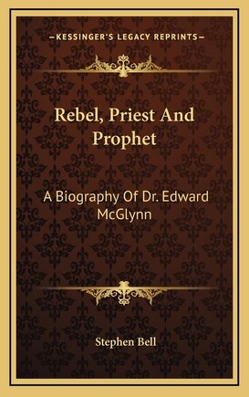 Rebel, Priest And Prophet: A Biography Of Dr. Edward McGlynn