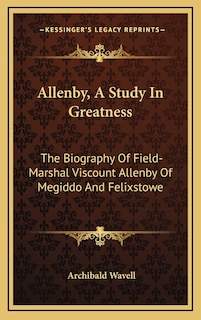 Allenby, a Study in Greatness: The Biography of Field-Marshal Viscount Allenby of Megiddo and Felixstowe