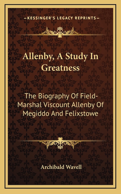 Allenby, a Study in Greatness: The Biography of Field-Marshal Viscount Allenby of Megiddo and Felixstowe