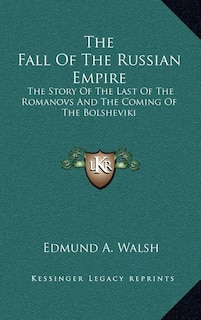 The Fall Of The Russian Empire: The Story Of The Last Of The Romanovs And The Coming Of The Bolsheviki