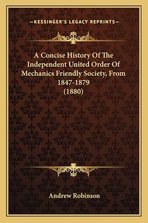 A Concise History Of The Independent United Order Of Mechanics Friendly Society, From 1847-1879 (1880)