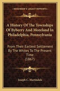 A History Of The Townships Of Byberry And Moreland In Philadelphia, Pennsylvania: From Their Earliest Settlement By The Whites To The Present Time (1867)