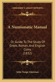 A Numismatic Manual: Or Guide To The Study Of Greek, Roman, And English Coins (1832)