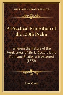 A Practical Exposition of the 130th Psalm: Wherein the Nature of the Forgiveness of Sin Is Declared, the Truth and Reality of It Asserted (1772)