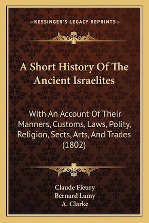 A Short History Of The Ancient Israelites: With An Account Of Their Manners, Customs, Laws, Polity, Religion, Sects, Arts, And Trades (1802)