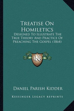 Treatise On Homiletics: Designed To Illustrate The True Theory And Practice Of Preaching The Gospel (1864)