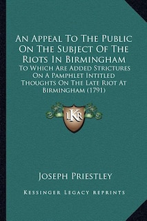 An Appeal To The Public On The Subject Of The Riots In Birmingham: To Which Are Added Strictures On A Pamphlet Intitled Thoughts On The Late Riot At Birmingham (1791)