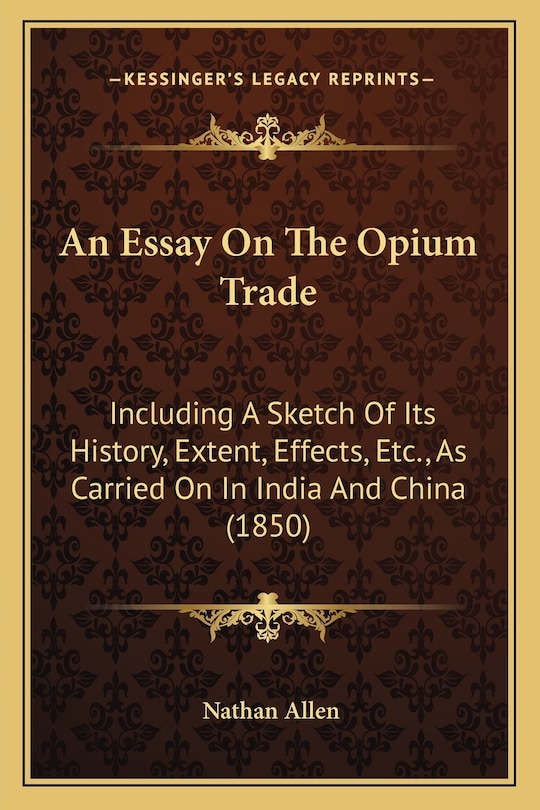 An Essay On The Opium Trade: Including A Sketch Of Its History, Extent, Effects, Etc., As Carried On In India And China (1850)