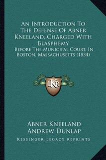 An Introduction To The Defense Of Abner Kneeland, Charged With Blasphemy: Before The Municipal Court, In Boston, Massachusetts (1834)