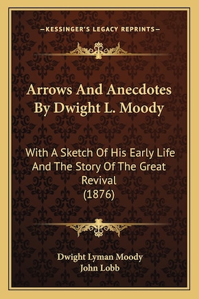 Arrows And Anecdotes By Dwight L. Moody: With A Sketch Of His Early Life And The Story Of The Great Revival (1876)