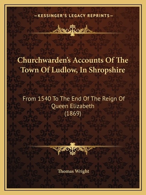 Churchwarden's Accounts Of The Town Of Ludlow, In Shropshire: From 1540 To The End Of The Reign Of Queen Elizabeth (1869)