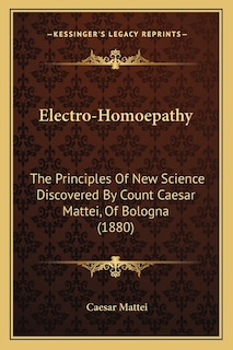 Electro-Homoepathy: The Principles of New Science Discovered by Count Caesar Mattei, of Bologna (1880)