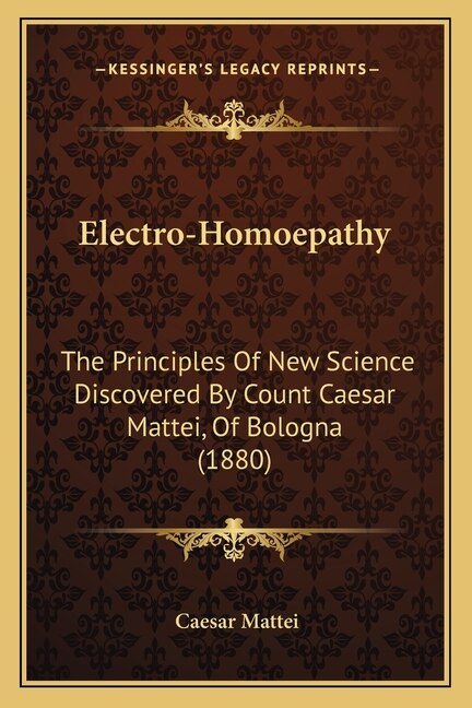 Electro-Homoepathy: The Principles of New Science Discovered by Count Caesar Mattei, of Bologna (1880)