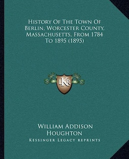 History Of The Town Of Berlin, Worcester County, Massachusetts, From 1784 To 1895 (1895)