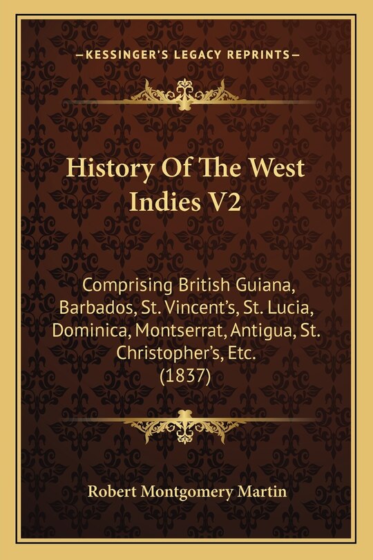 History Of The West Indies V2: Comprising British Guiana, Barbados, St. Vincent's, St. Lucia, Dominica, Montserrat, Antigua, St. Christopher's, Etc. (1837)