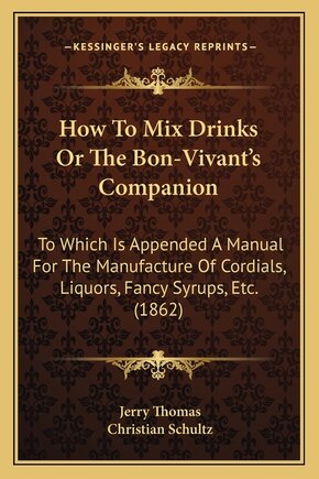 How to Mix Drinks or the Bon-Vivant's Companion: To Which Is Appended a Manual for the Manufacture of Cordials, Liquors, Fancy Syrups, Etc. (1862)