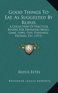 Good Things to Eat, as Suggested by Rufus: A Collection of Practical Recipes for Preparing Meats, Game, Fowl, Fish, Puddings, Pastries, Etc. (1911)