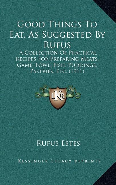 Good Things to Eat, as Suggested by Rufus: A Collection of Practical Recipes for Preparing Meats, Game, Fowl, Fish, Puddings, Pastries, Etc. (1911)