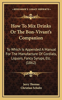 How to Mix Drinks or the Bon-Vivant's Companion: To Which Is Appended a Manual for the Manufacture of Cordials, Liquors, Fancy Syrups, Etc. (1862)