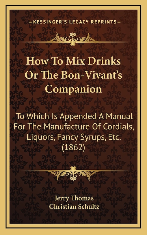 How to Mix Drinks or the Bon-Vivant's Companion: To Which Is Appended a Manual for the Manufacture of Cordials, Liquors, Fancy Syrups, Etc. (1862)